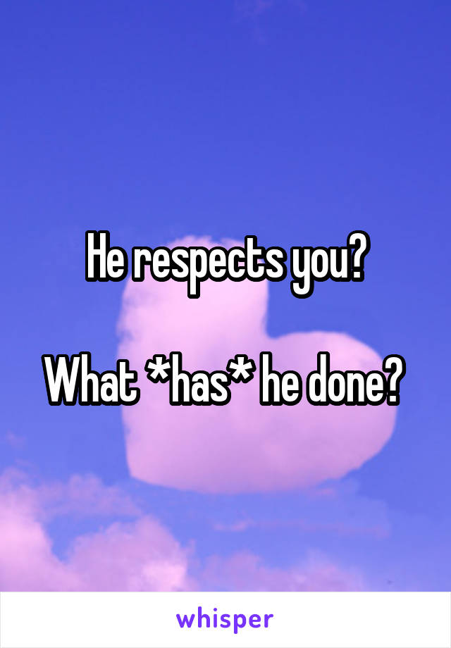 He respects you?

What *has* he done? 