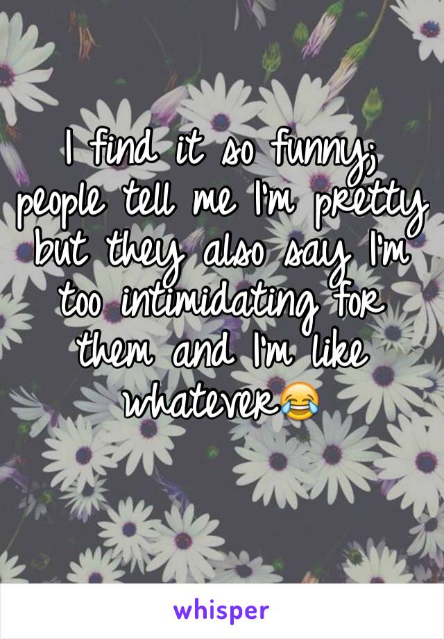 I find it so funny; people tell me I'm pretty but they also say I'm too intimidating for them and I'm like whatever😂