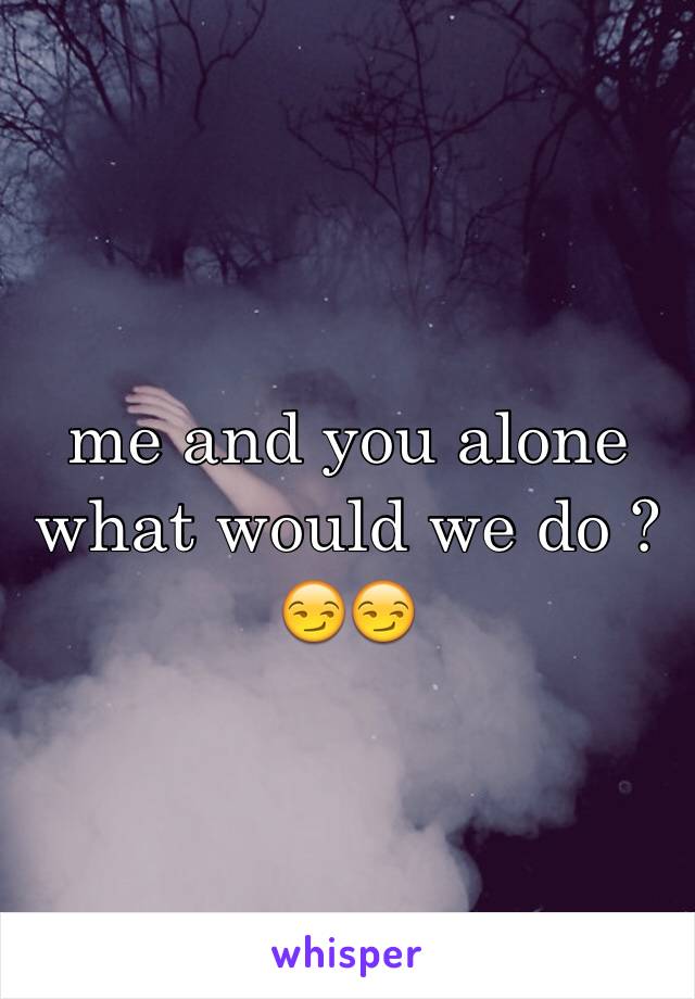 me and you alone what would we do ? 😏😏