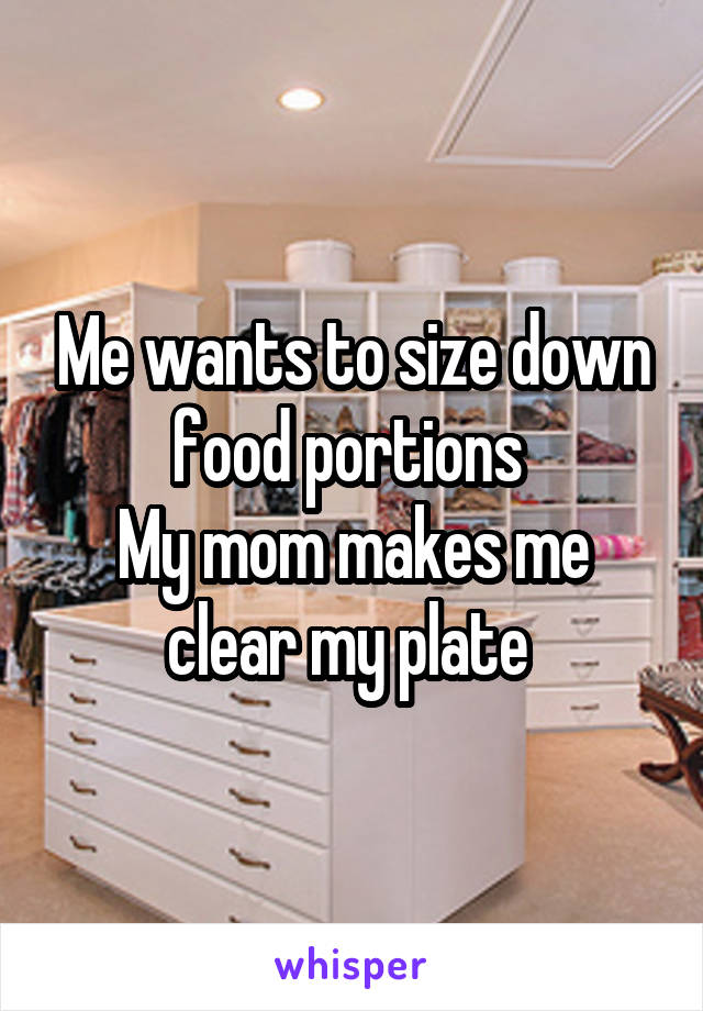 Me wants to size down food portions 
My mom makes me clear my plate 