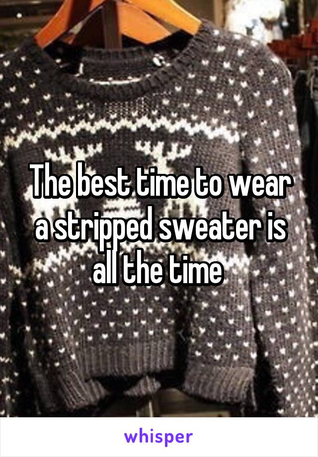 The best time to wear a stripped sweater is all the time 