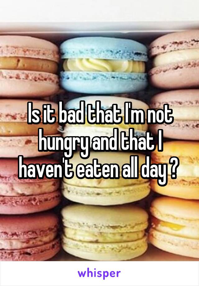 Is it bad that I'm not hungry and that I haven't eaten all day ? 