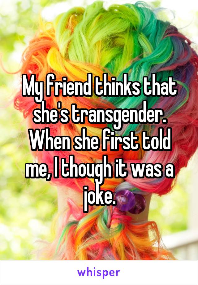 My friend thinks that she's transgender.
When she first told me, I though it was a joke.