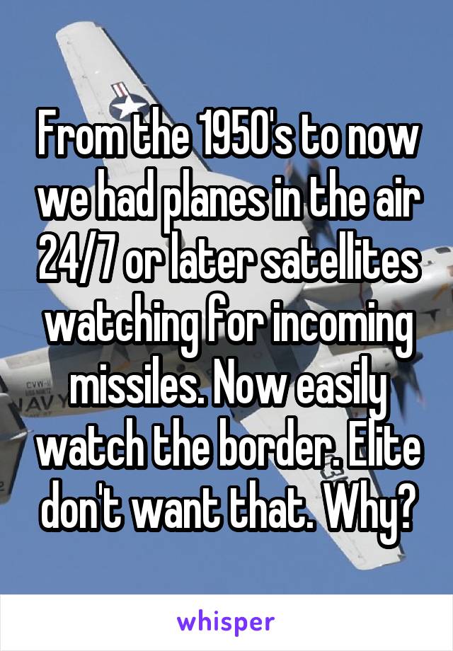 From the 1950's to now we had planes in the air 24/7 or later satellites watching for incoming missiles. Now easily watch the border. Elite don't want that. Why?