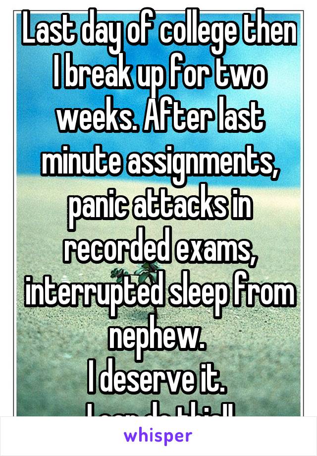 Last day of college then I break up for two weeks. After last minute assignments, panic attacks in recorded exams, interrupted sleep from nephew. 
I deserve it. 
I can do this!!