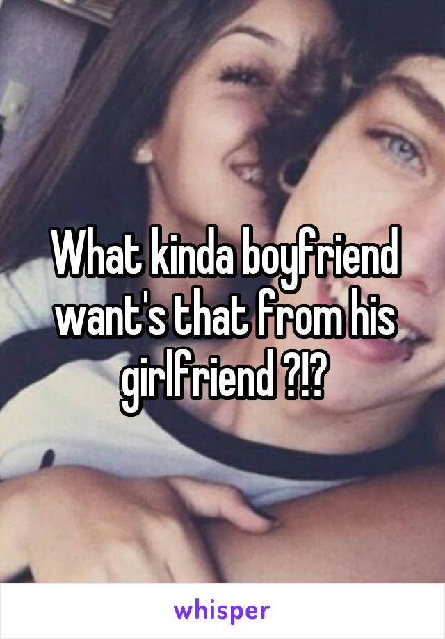 What kinda boyfriend want's that from his girlfriend ?!?