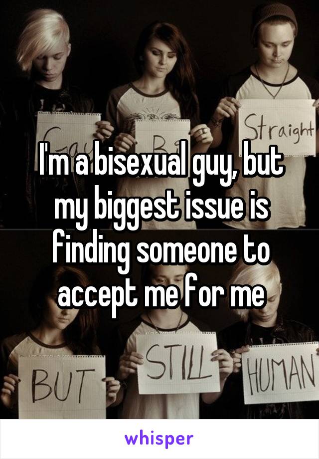 I'm a bisexual guy, but my biggest issue is finding someone to accept me for me