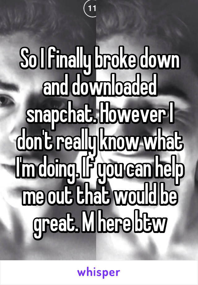 So I finally broke down and downloaded snapchat. However I don't really know what I'm doing. If you can help me out that would be great. M here btw