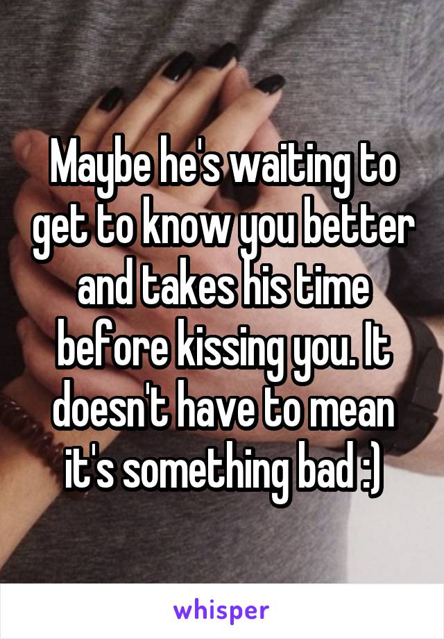 Maybe he's waiting to get to know you better and takes his time before kissing you. It doesn't have to mean it's something bad :)