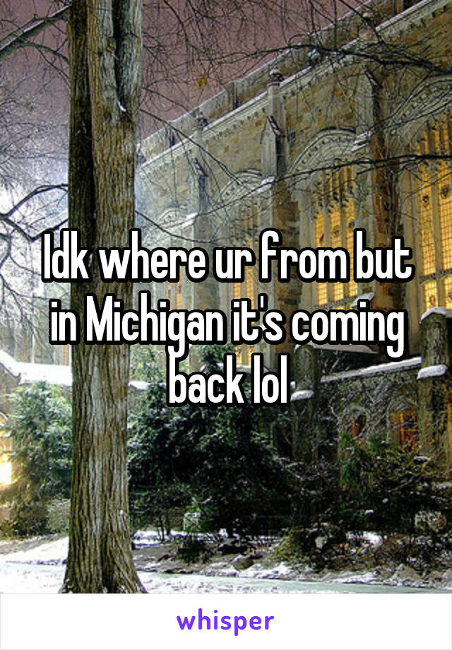 Idk where ur from but in Michigan it's coming back lol