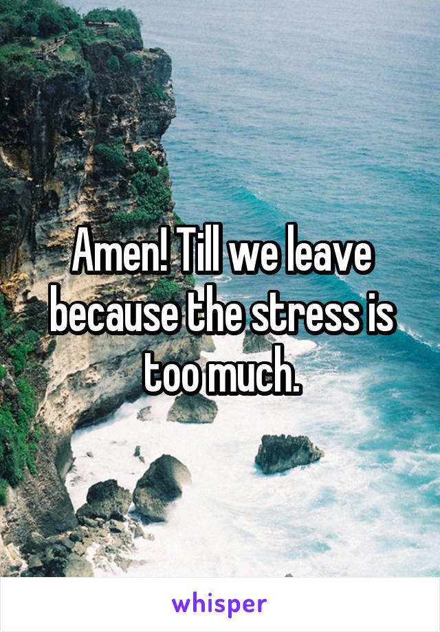 Amen! Till we leave because the stress is too much.