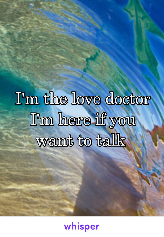 I'm the love doctor I'm here if you want to talk 