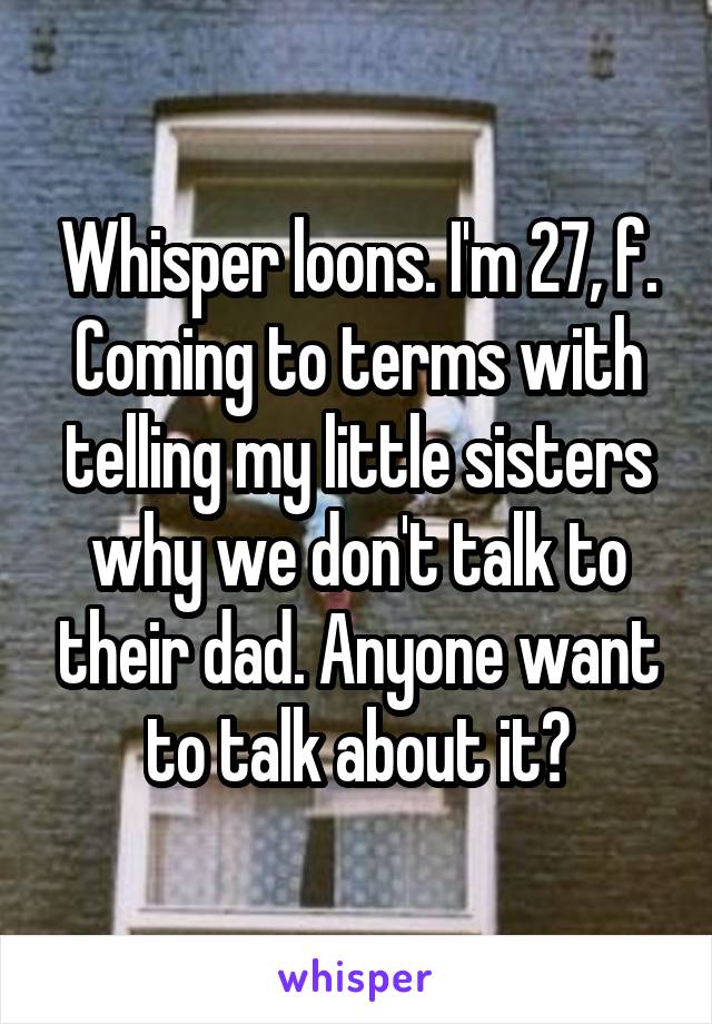 Whisper loons. I'm 27, f. Coming to terms with telling my little sisters why we don't talk to their dad. Anyone want to talk about it?