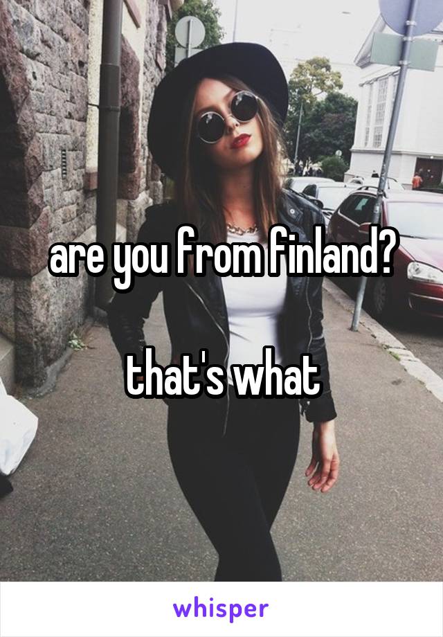 are you from finland?

that's what