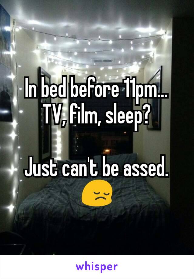 In bed before 11pm...
TV, film, sleep?

Just can't be assed. 😔