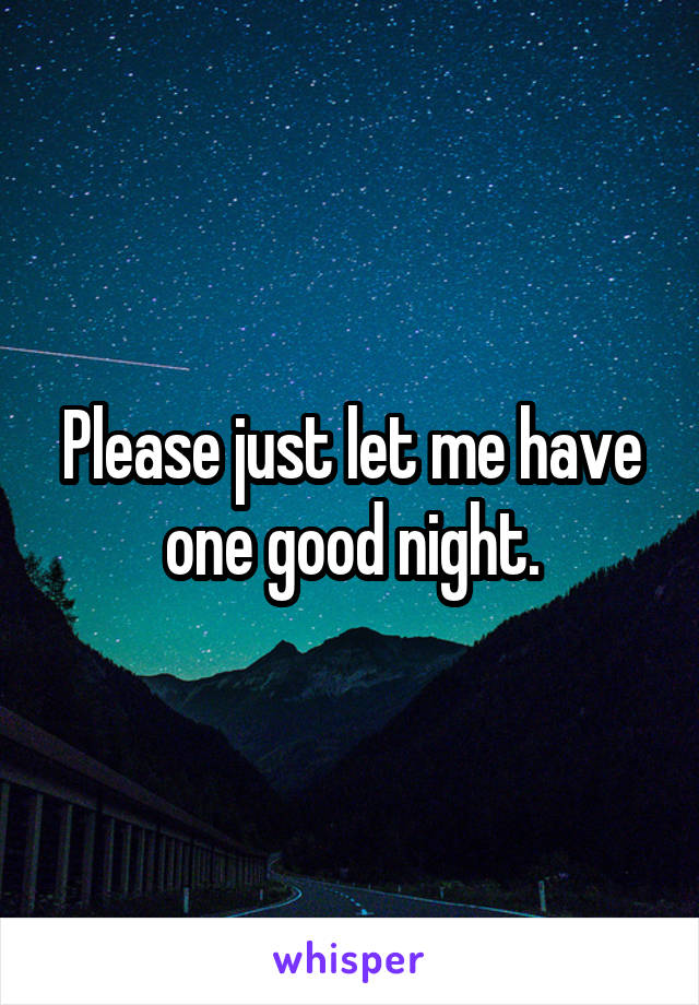 Please just let me have one good night.