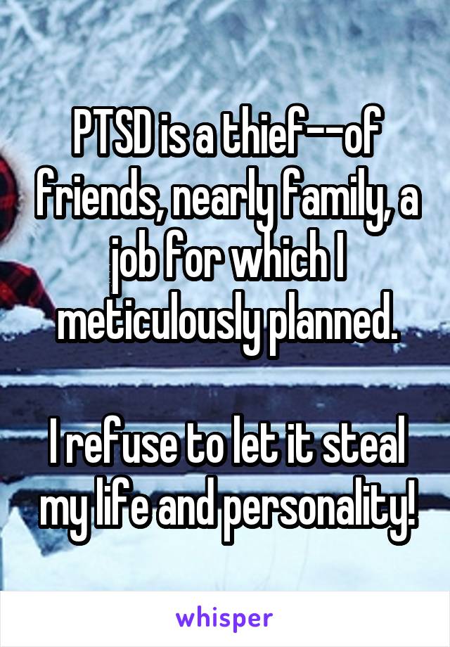 PTSD is a thief--of friends, nearly family, a job for which I meticulously planned.

I refuse to let it steal my life and personality!