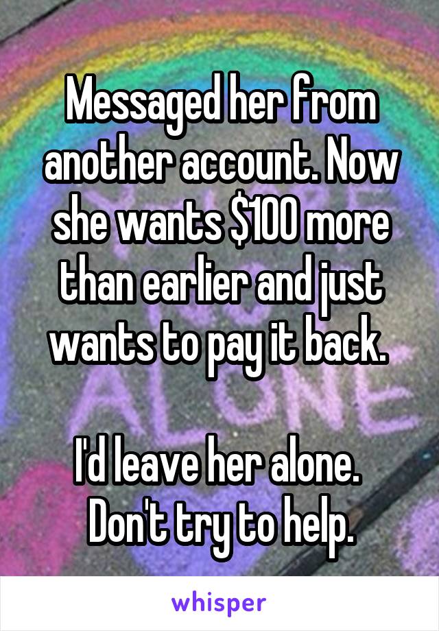 Messaged her from another account. Now she wants $100 more than earlier and just wants to pay it back. 

I'd leave her alone.  Don't try to help.