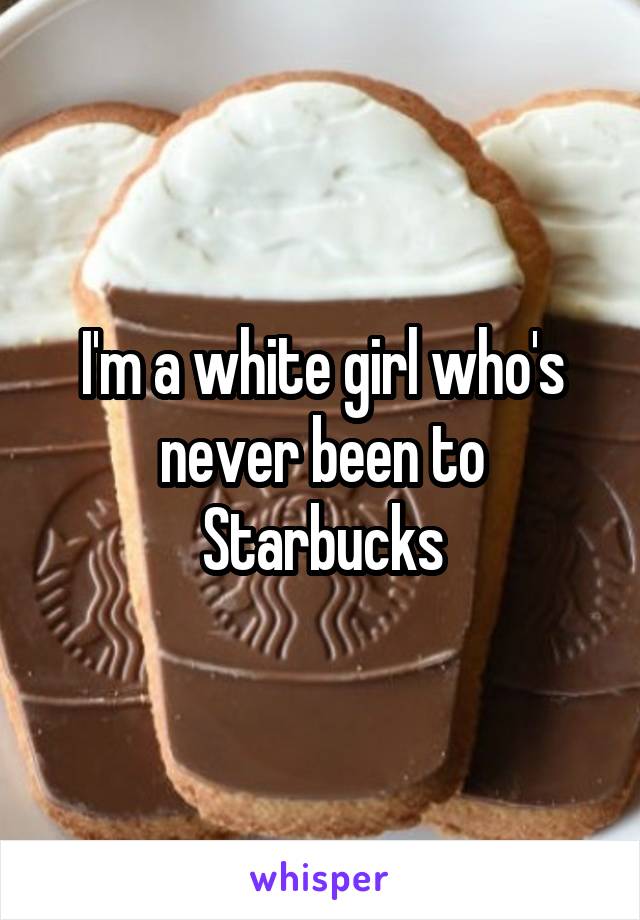 I'm a white girl who's never been to Starbucks