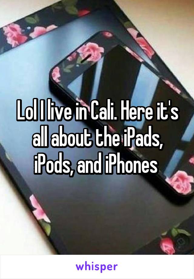 Lol I live in Cali. Here it's all about the iPads, iPods, and iPhones 