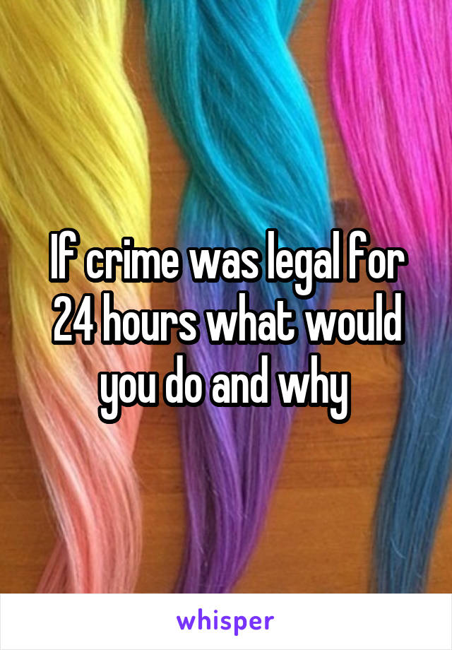 If crime was legal for 24 hours what would you do and why 