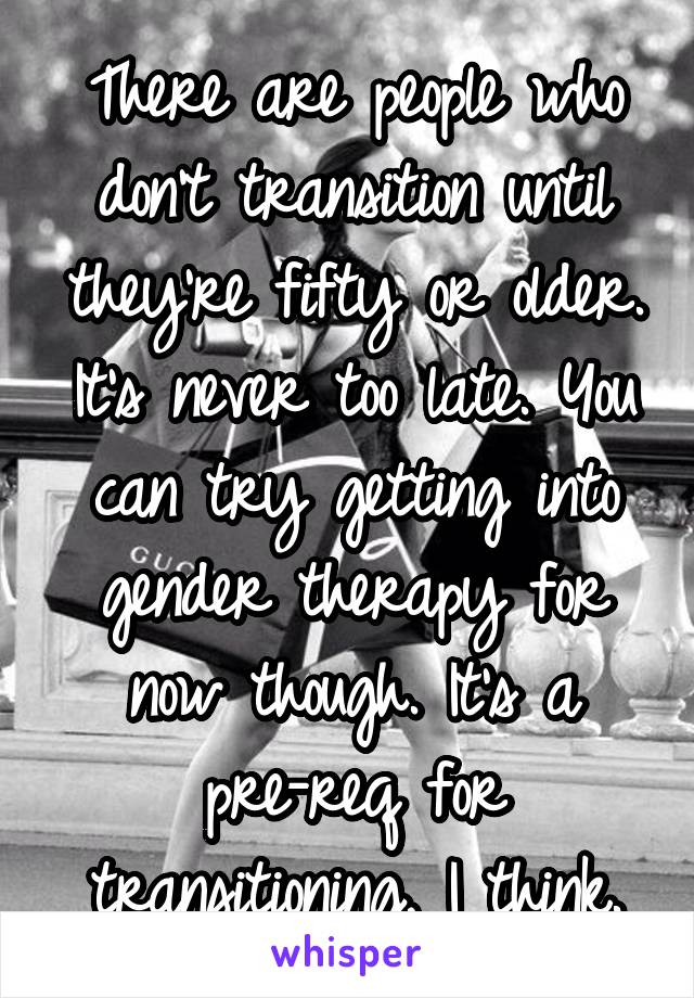 There are people who don't transition until they're fifty or older. It's never too late. You can try getting into gender therapy for now though. It's a pre-req for transitioning, I think.