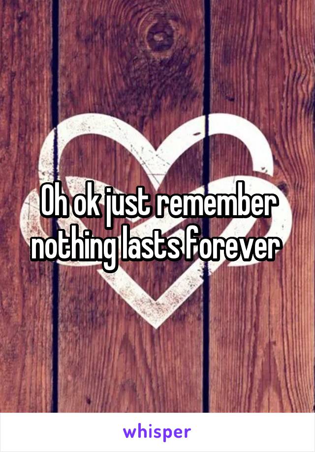 Oh ok just remember nothing lasts forever 