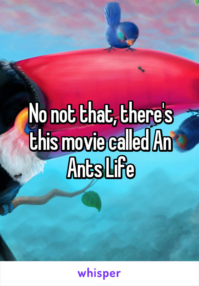 No not that, there's this movie called An Ants Life