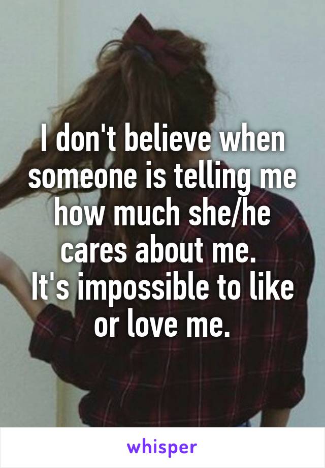 I don't believe when someone is telling me how much she/he cares about me. 
It's impossible to like or love me.