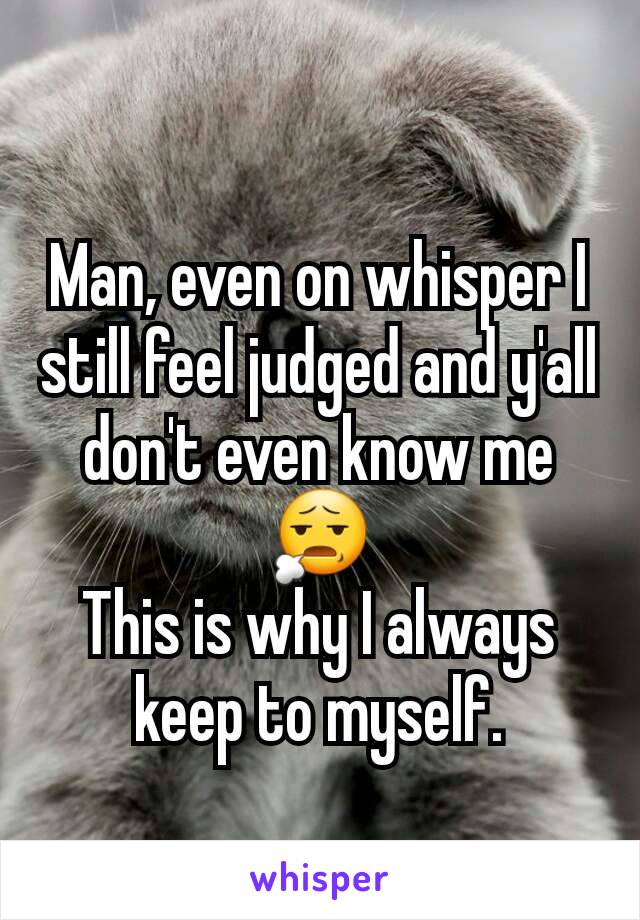 Man, even on whisper I still feel judged and y'all don't even know me😧
This is why I always keep to myself.