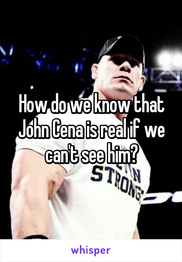 How do we know that John Cena is real if we can't see him?