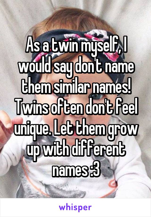 As a twin myself, I would say don't name them similar names! Twins often don't feel unique. Let them grow up with different names :3