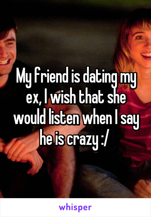 My friend is dating my ex, I wish that she would listen when I say he is crazy :/ 