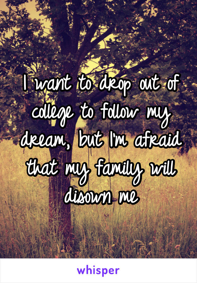 I want to drop out of college to follow my dream, but I'm afraid that my family will disown me