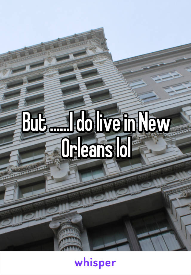 But ......I do live in New Orleans lol