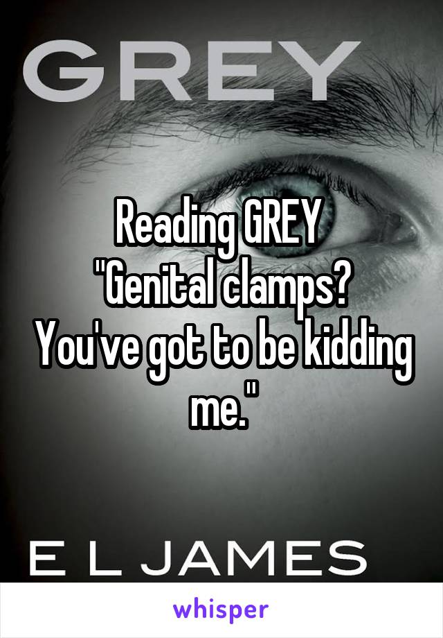 Reading GREY 
"Genital clamps? You've got to be kidding me."