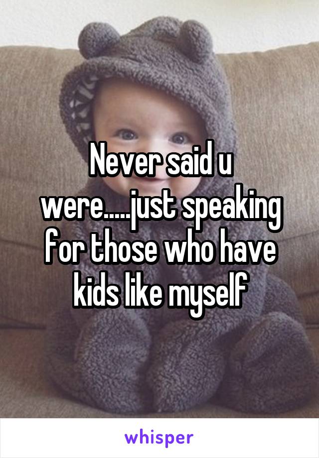 Never said u were.....just speaking for those who have kids like myself