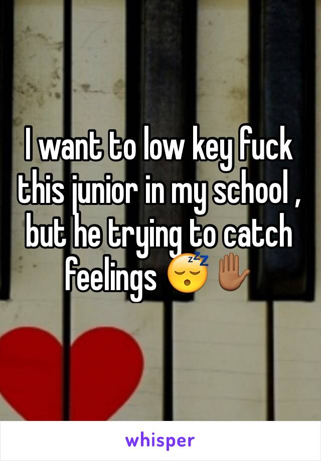 I want to low key fuck this junior in my school , but he trying to catch feelings 😴✋🏾