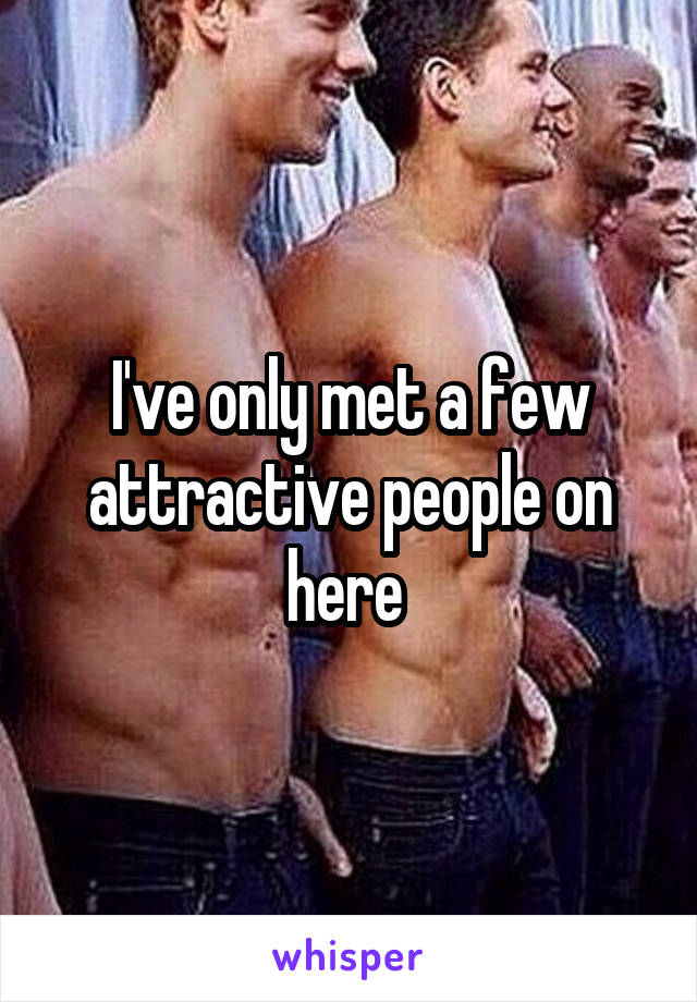 I've only met a few attractive people on here 