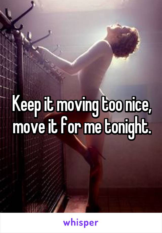 Keep it moving too nice, move it for me tonight.