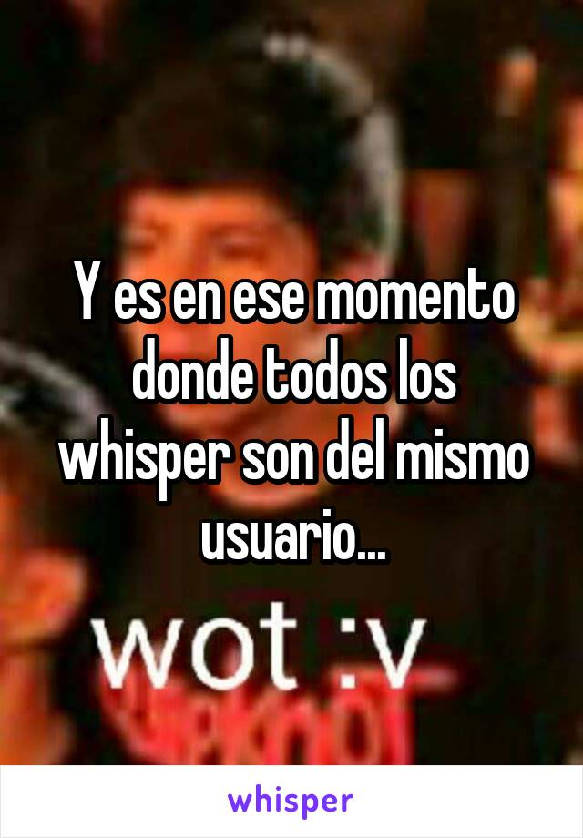 Y es en ese momento donde todos los whisper son del mismo usuario...