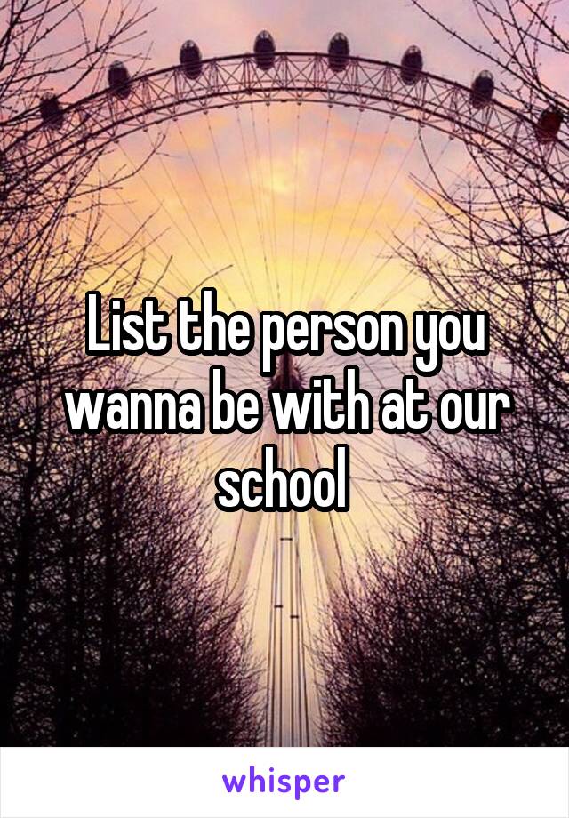 List the person you wanna be with at our school 