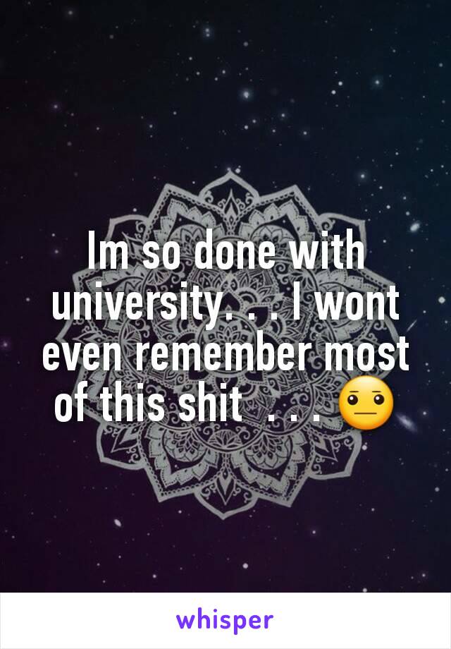 Im so done with university. . . I wont even remember most of this shit  . . . 😐