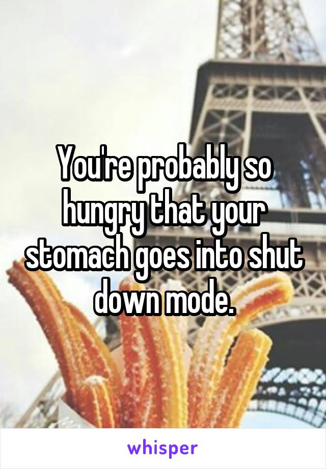 You're probably so hungry that your stomach goes into shut down mode.