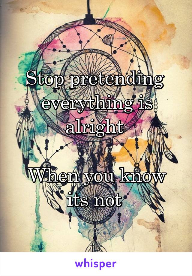 Stop pretending  everything is alright 

When you know its not 