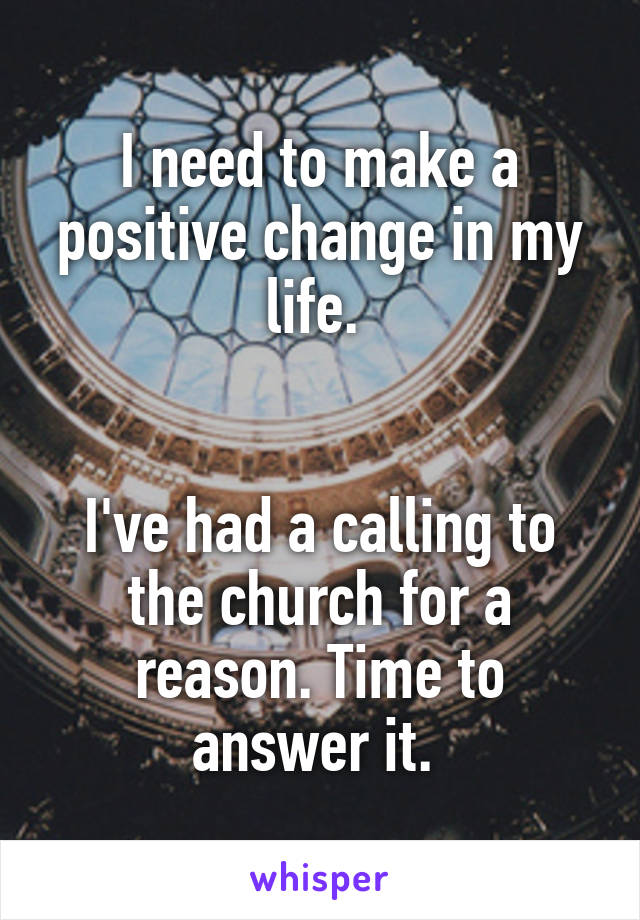 I need to make a positive change in my life. 


I've had a calling to the church for a reason. Time to answer it. 