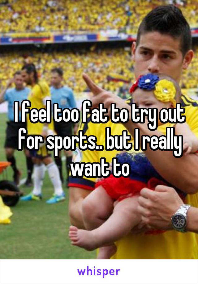 I feel too fat to try out for sports.. but I really want to