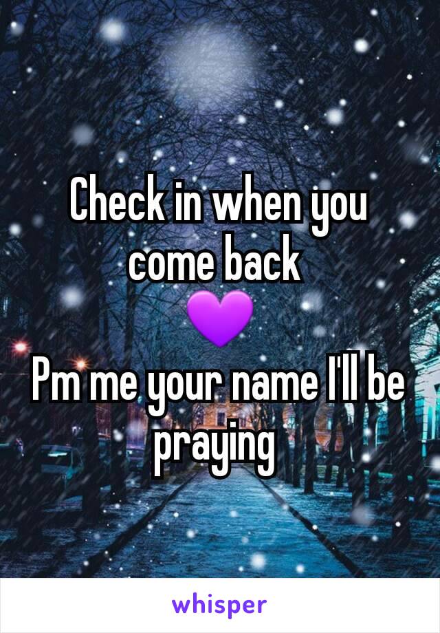 Check in when you come back 
💜
Pm me your name I'll be praying 