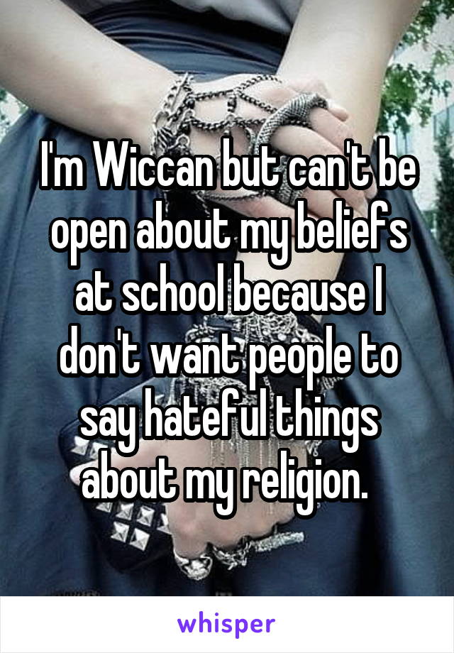 I'm Wiccan but can't be open about my beliefs at school because I don't want people to say hateful things about my religion. 