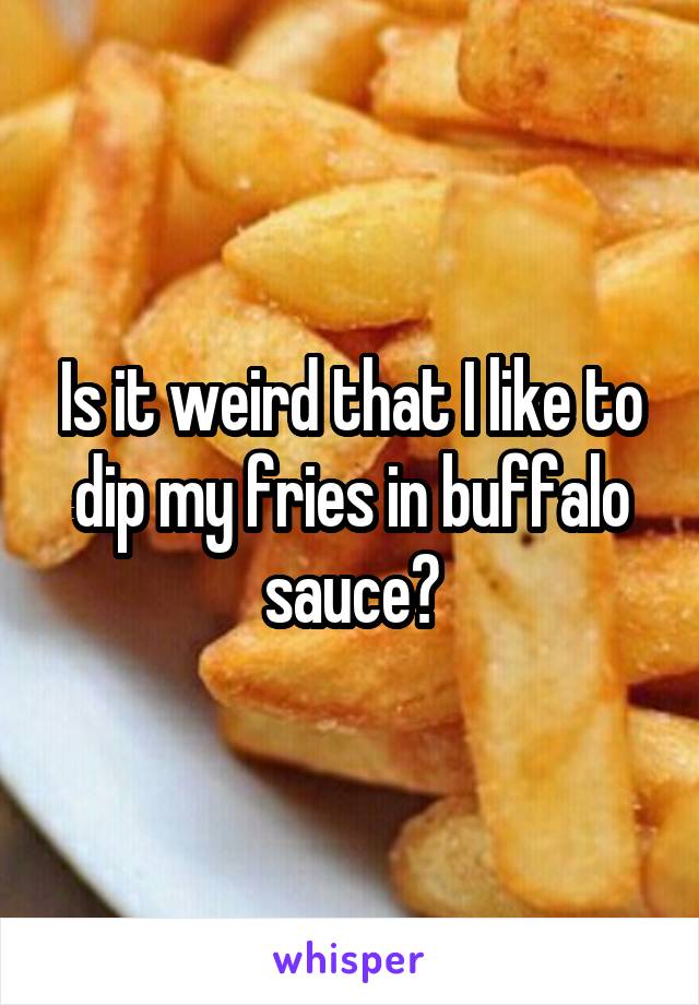 Is it weird that I like to dip my fries in buffalo sauce?